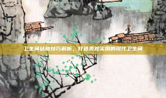 卫生间钻玻技巧解析，打造美观实用的现代卫生间