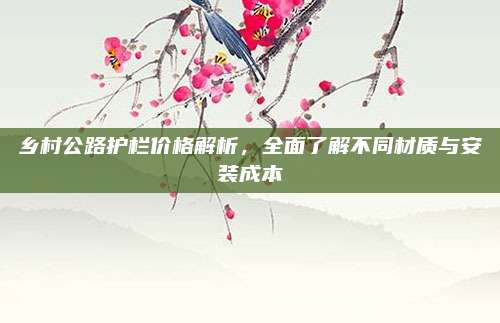 乡村公路护栏价格解析，全面了解不同材质与安装成本