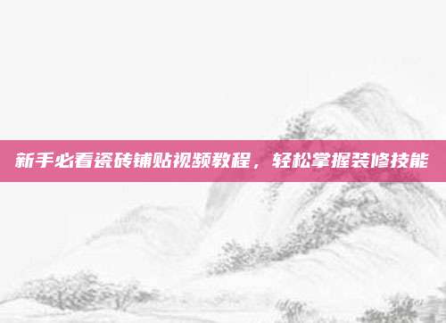 新手必看瓷砖铺贴视频教程，轻松掌握装修技能