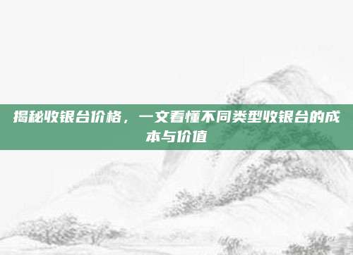 揭秘收银台价格，一文看懂不同类型收银台的成本与价值