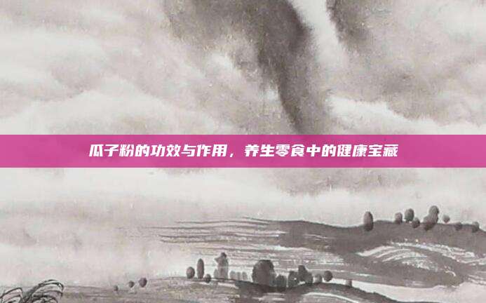 瓜子粉的功效与作用，养生零食中的健康宝藏