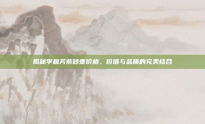 揭秘李碧芳紫砂壶价格，价值与品质的完美结合