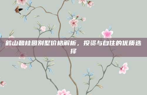 鹤山碧桂园别墅价格解析，投资与自住的优质选择