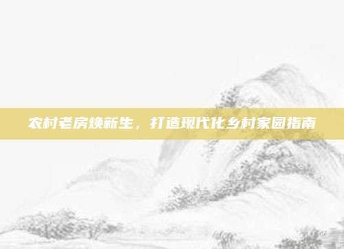 农村老房焕新生，打造现代化乡村家园指南