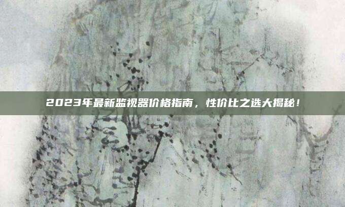 2023年最新监视器价格指南，性价比之选大揭秘！