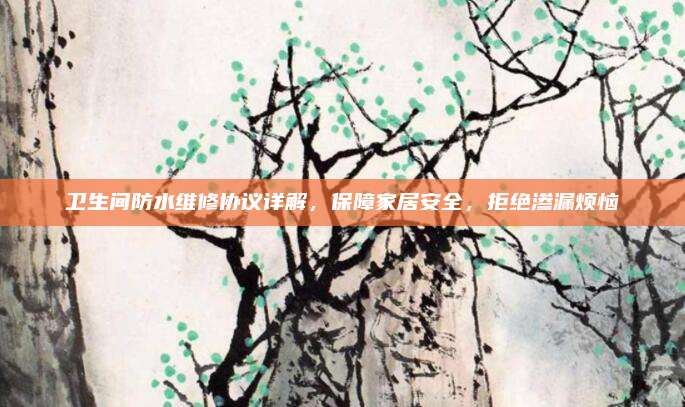 卫生间防水维修协议详解，保障家居安全，拒绝渗漏烦恼