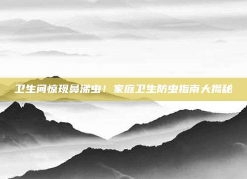 卫生间惊现鼻涕虫！家庭卫生防虫指南大揭秘