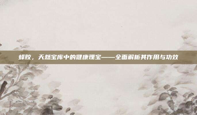 蜂胶，天然宝库中的健康瑰宝——全面解析其作用与功效