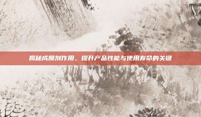 揭秘成膜剂作用，提升产品性能与使用寿命的关键