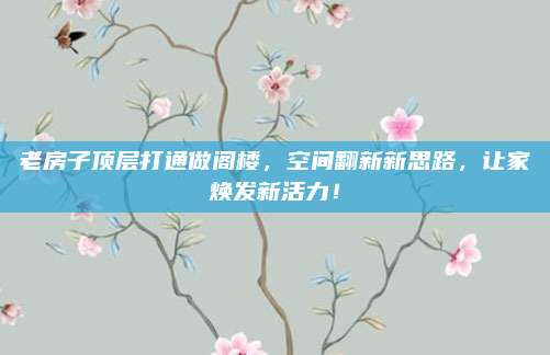 老房子顶层打通做阁楼，空间翻新新思路，让家焕发新活力！