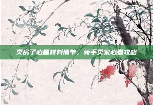 卖房子必备材料清单，新手卖家必看攻略