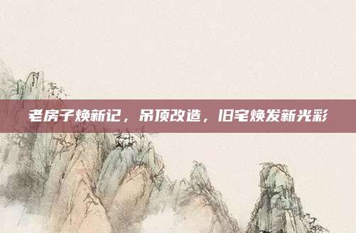 老房子焕新记，吊顶改造，旧宅焕发新光彩
