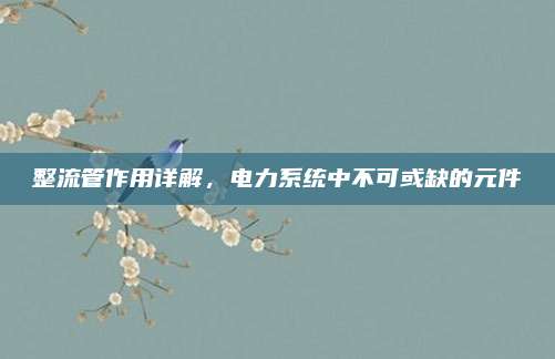 整流管作用详解，电力系统中不可或缺的元件