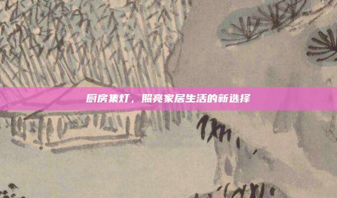 厨房集灯，照亮家居生活的新选择