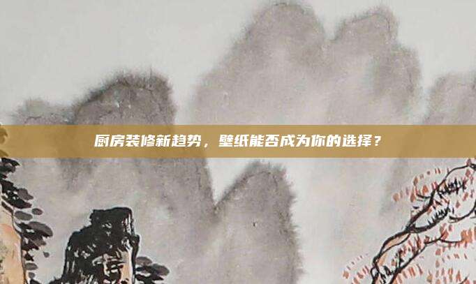厨房装修新趋势，壁纸能否成为你的选择？