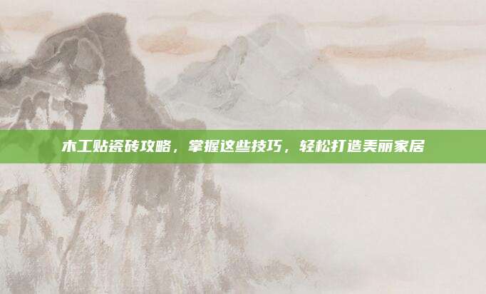 木工贴瓷砖攻略，掌握这些技巧，轻松打造美丽家居