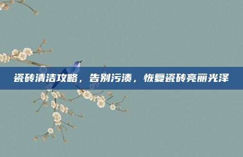 瓷砖清洁攻略，告别污渍，恢复瓷砖亮丽光泽