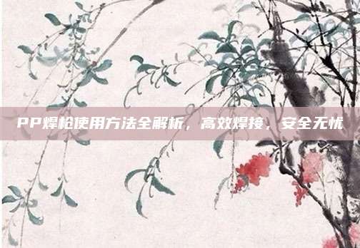PP焊枪使用方法全解析，高效焊接，安全无忧
