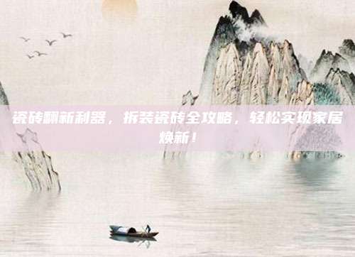 瓷砖翻新利器，拆装瓷砖全攻略，轻松实现家居焕新！