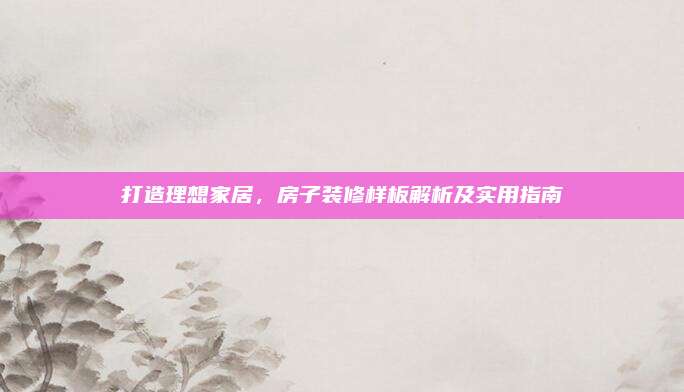 打造理想家居，房子装修样板解析及实用指南
