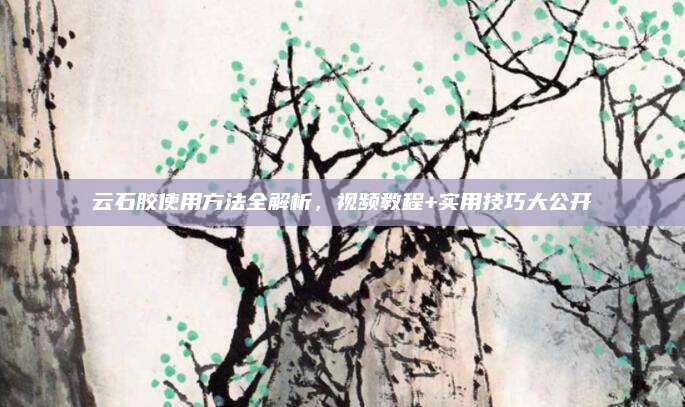 云石胶使用方法全解析，视频教程+实用技巧大公开