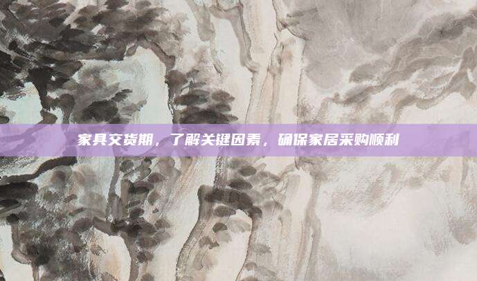 家具交货期，了解关键因素，确保家居采购顺利
