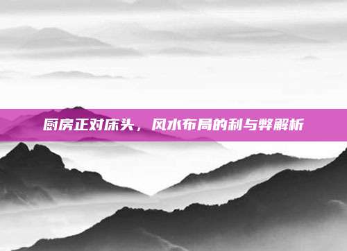 厨房正对床头，风水布局的利与弊解析