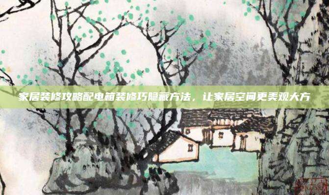 家居装修攻略配电箱装修巧隐藏方法，让家居空间更美观大方