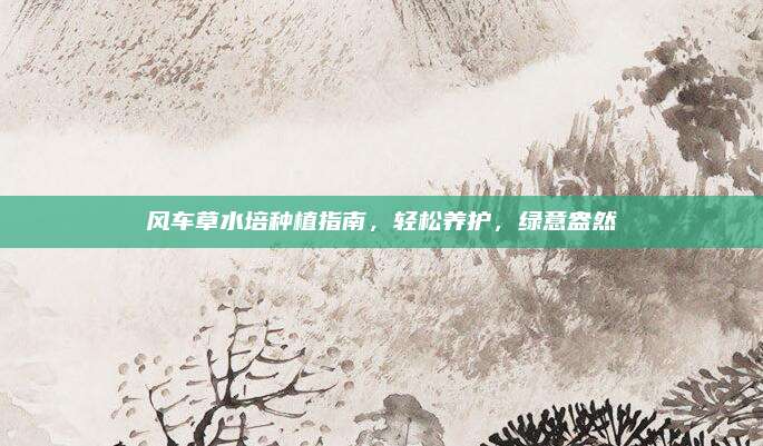 风车草水培种植指南，轻松养护，绿意盎然