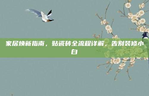 家居焕新指南，贴瓷砖全流程详解，告别装修小白