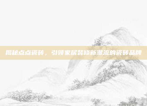 揭秘点点瓷砖，引领家居装修新潮流的瓷砖品牌
