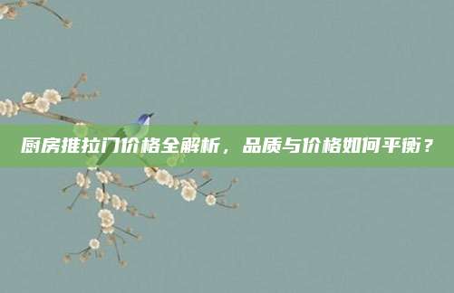 厨房推拉门价格全解析，品质与价格如何平衡？