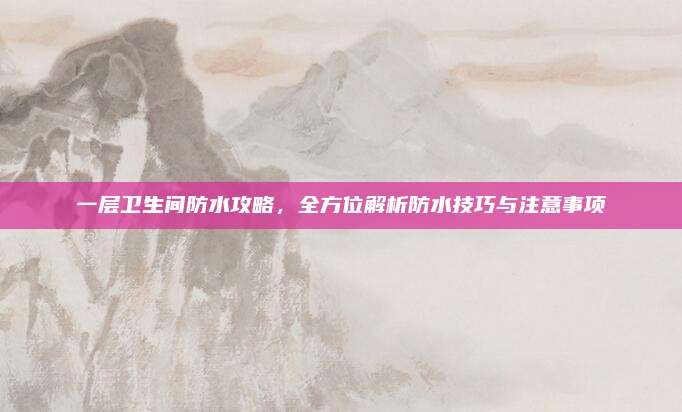 一层卫生间防水攻略，全方位解析防水技巧与注意事项