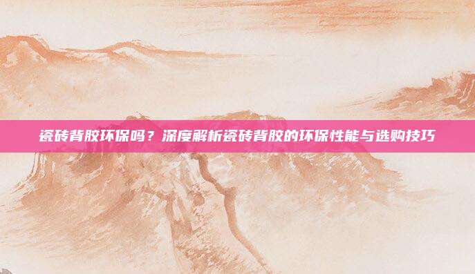 瓷砖背胶环保吗？深度解析瓷砖背胶的环保性能与选购技巧