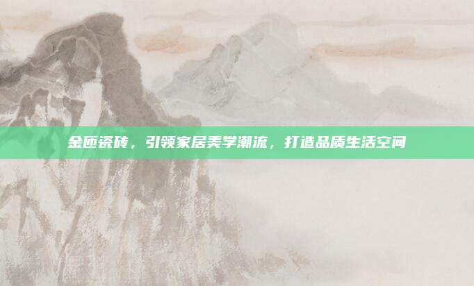 金匝瓷砖，引领家居美学潮流，打造品质生活空间