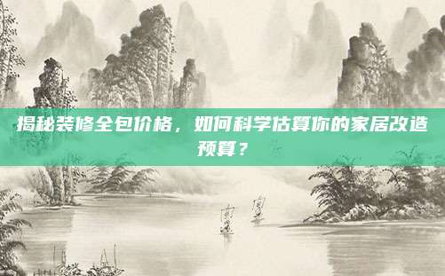 揭秘装修全包价格，如何科学估算你的家居改造预算？