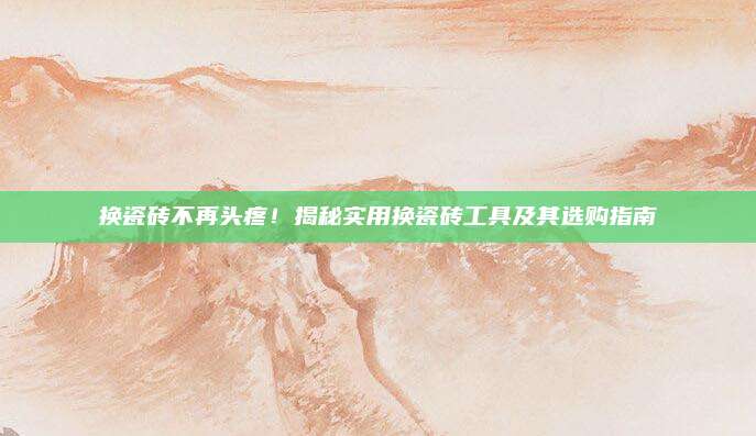 换瓷砖不再头疼！揭秘实用换瓷砖工具及其选购指南
