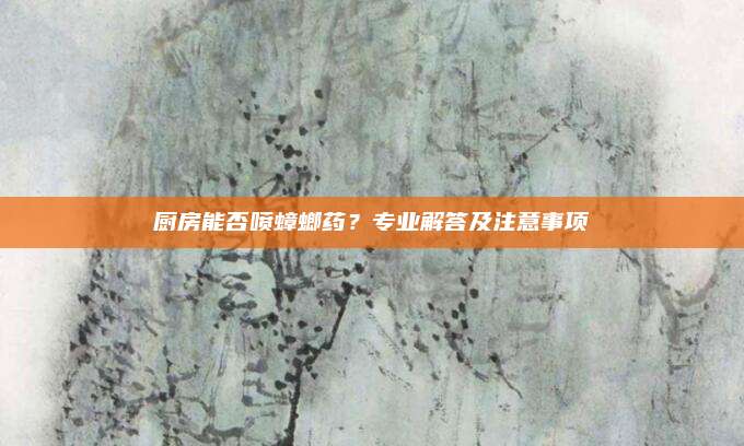 厨房能否喷蟑螂药？专业解答及注意事项