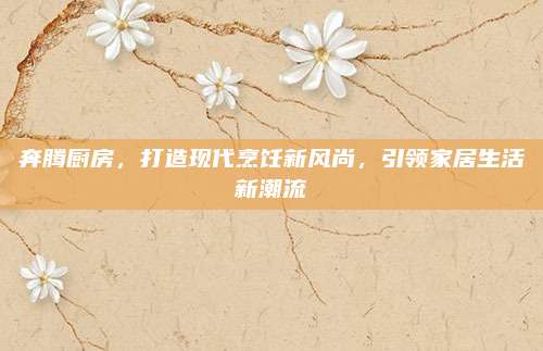 奔腾厨房，打造现代烹饪新风尚，引领家居生活新潮流