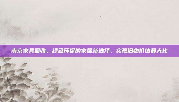 南京家具回收，绿色环保的家居新选择，实现旧物价值最大化