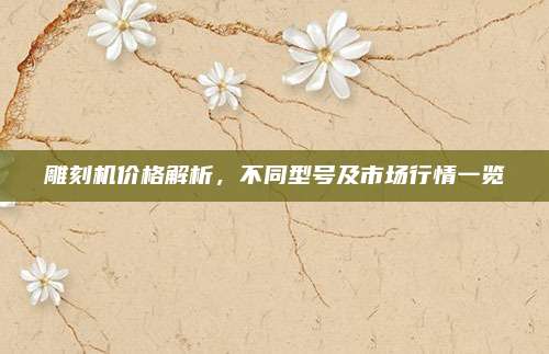 雕刻机价格解析，不同型号及市场行情一览