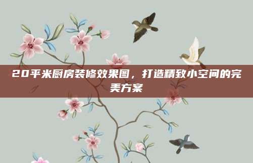20平米厨房装修效果图，打造精致小空间的完美方案