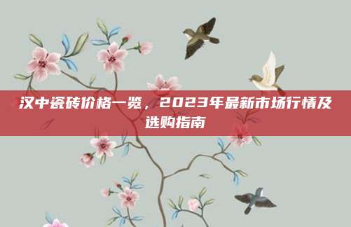 汉中瓷砖价格一览，2023年最新市场行情及选购指南