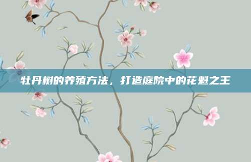 牡丹树的养殖方法，打造庭院中的花魁之王