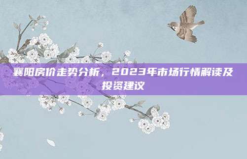襄阳房价走势分析，2023年市场行情解读及投资建议