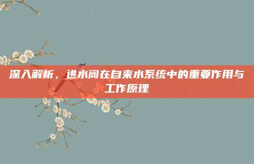 深入解析，进水阀在自来水系统中的重要作用与工作原理