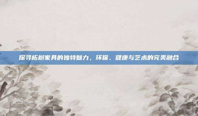 探寻柘树家具的独特魅力，环保、健康与艺术的完美融合