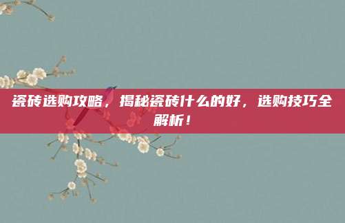 瓷砖选购攻略，揭秘瓷砖什么的好，选购技巧全解析！
