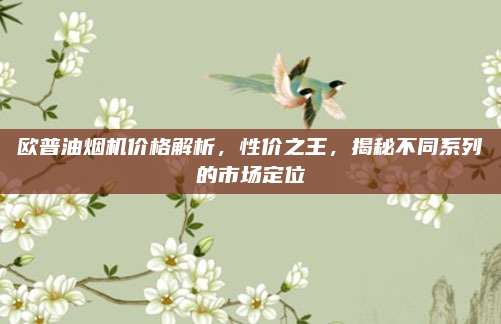 欧普油烟机价格解析，性价之王，揭秘不同系列的市场定位