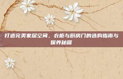 打造完美家居空间，衣柜与厨房门的选购指南与保养秘籍